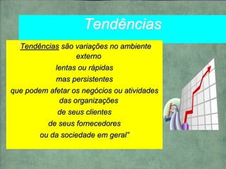 Tendências
“Tendências são variações no ambiente
externo
lentas ou rápidas
mas persistentes
que podem afetar os negócios ou atividades
das organizações
de seus clientes
de seus fornecedores
ou da sociedade em geral”
 