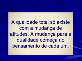 A qualidade total só existe
com a mudança de
atitudes. A mudança para a
qualidade começa no
pensamento de cada um.
 
