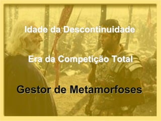 Idade da Descontinuidade
Era da Competição Total
Gestor de Metamorfoses
 