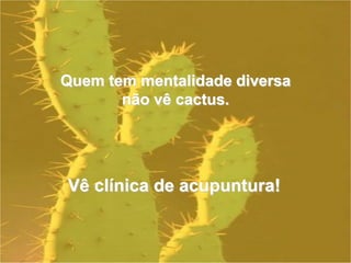 Quem tem mentalidade diversa
não vê cactus.
Vê clínica de acupuntura!
 