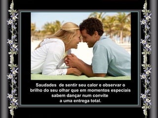Saudades  de sentir seu calor e observar o brilho do seu olhar que em momentos especiais sabem dançar num convite  a uma entrega total. 