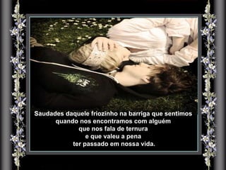 Saudades daquele friozinho na barriga que sentimos quando nos encontramos com alguém que nos fala de ternura  e que valeu a pena ter passado em nossa vida. 