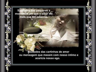 Saudades das paqueras e momentos em que o olhar diz mais que mil palavras. Saudades das cartinhas de amor ou mensagem que mexem com nosso íntimo e acaricia nosso ego. .. 