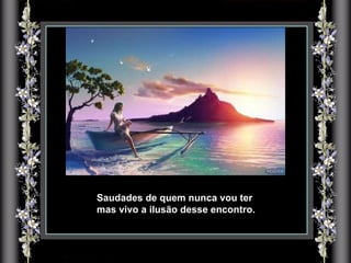 Saudades de quem nunca vou ter mas vivo a ilusão desse encontro. 