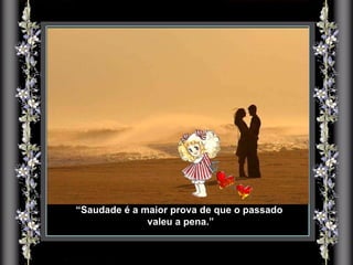 “ Saudade é a maior prova de que o passado valeu a pena.” 