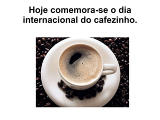 Hoje comemora-se o dia internacional do cafezinho. 