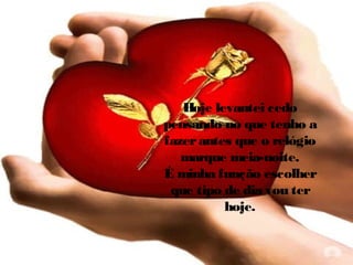 Hoje levantei cedo
pensando no que tenho a
fazer antes que o relógio
marque meia-noite.
É minha função escolher
que tipo de dia vou ter
hoje.

 