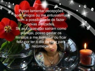 Posso lamentar decepções
com amigos ou me entusiasmar
com a possibilidade de fazer
novas amizades.
Se as coisas não saíram como
planejei, posso gastar os
minutos a me lamentar ou ficar
feliz por ter o dia de hoje para
recomeçar.

 