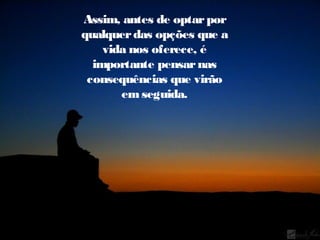 Assim, antes de optar por
qualquer das opções que a
vida nos oferece, é
importante pensar nas
consequências que virão
em seguida.

 