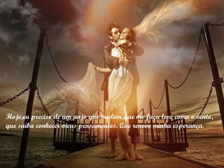 Hoje,eu preciso de um anjo que me leve,que me faça leve como o vento, que saiba conhecer meus pensamentos. Que renove minha esperança. 