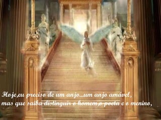 Hoje,eu preciso de um anjo...um anjo amável, mas que saiba distinguir o homem,o poeta e o menino, 