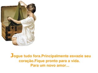   J ogue tudo fora.Principalmente esvazie seu coração.Fique pronto para a vida.  Para um novo amor... 