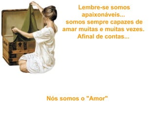   Lembre-se somos apaixonáveis...  somos sempre capazes d e amar muitas e muitas vezes. Afinal de contas... Nós somos o "Amor"   