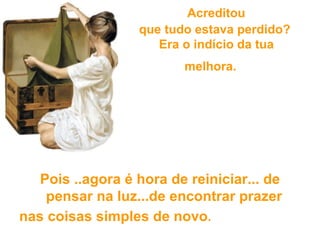   Acreditou  que tudo estava perdido?  Era o indício da tua melhora.   Pois ..agora é hora de reiniciar... de pensar na luz...de encontrar prazer  nas coisas simples de novo . 