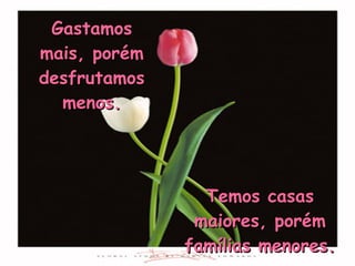 Temos casas maiores, porém famílias menores. Gastamos mais, porém desfrutamos menos. 