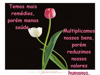 Multiplicamos nossos bens, porém reduzimos nossos valores humanos. Temos mais remédios, porém menos saúde. 