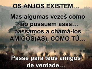 OS ANJOS EXISTEM…OS ANJOS EXISTEM…
Mas algumas vezes comoMas algumas vezes como
não pussuem asas…não pussuem asas…
passamos a chamá-lospassamos a chamá-los
AMIGOS(AS), COMO TÚ…AMIGOS(AS), COMO TÚ…
Passe para teus amigosPasse para teus amigos
de verdade…de verdade…
 