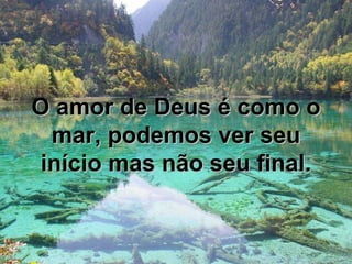 O amor de Deus é como o mar, podemos ver seu início mas não seu final. 
