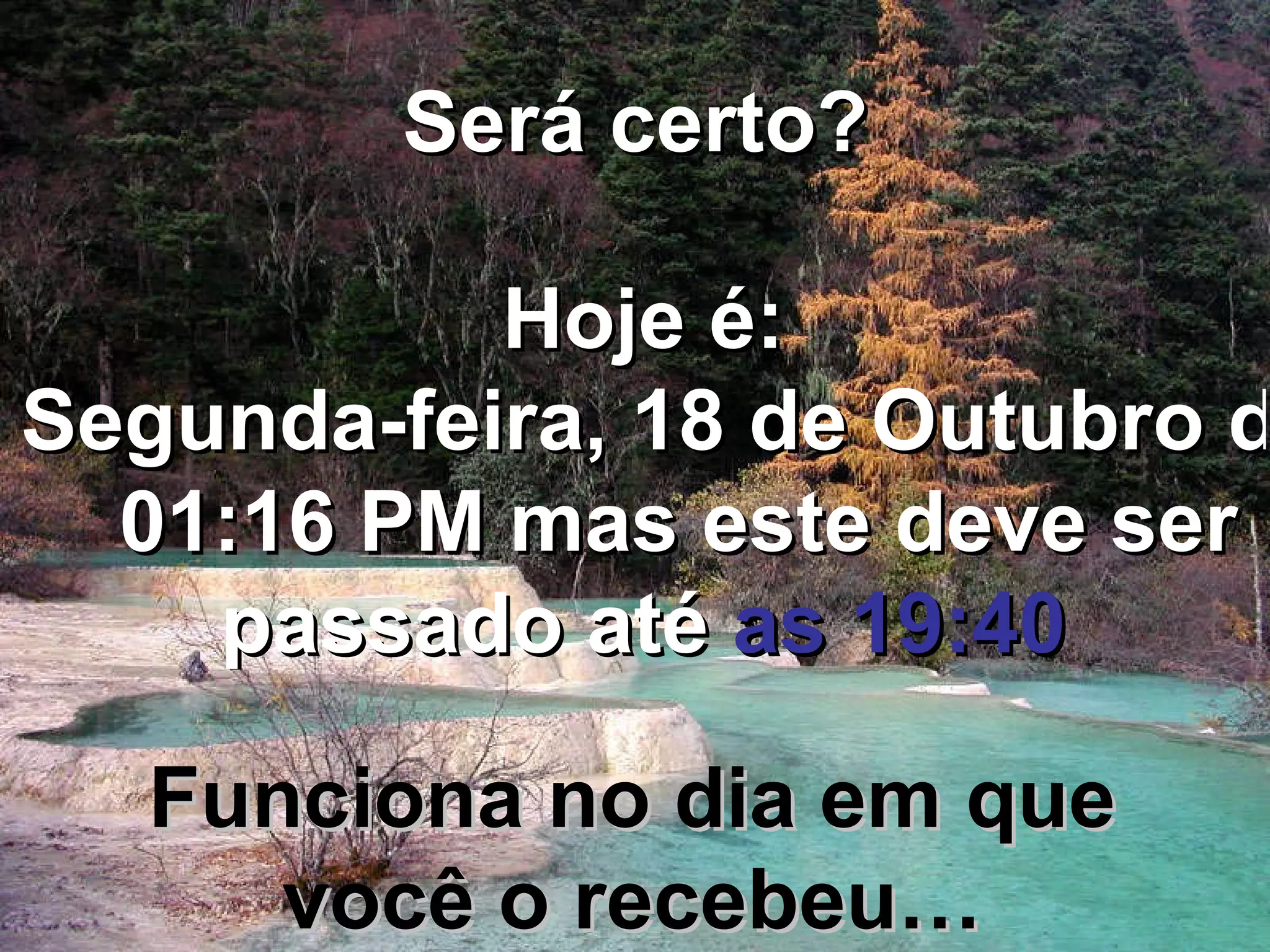 Será certo? Hoje é: Segunda-feira, 18 de Outubro de 2010 01:15 PM mas este deve ser passado até as 19:40 Funciona no dia em que você o recebeu…