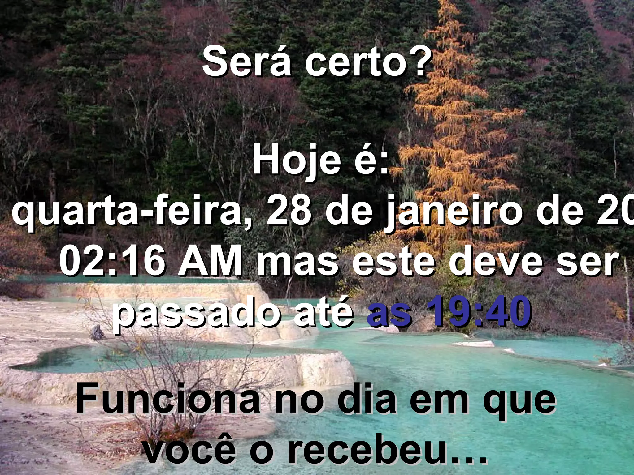 Será certo?Será certo?
Hoje é:Hoje é:
quarta-feira, 28 de janeiro de 20quarta-feira, 28 de janeiro de 20
02:16 AM02:16 AM mas este deve sermas este deve ser
passado atépassado até as 19:40as 19:40
Funciona no dia em queFunciona no dia em que
você o recebeu…você o recebeu…
 