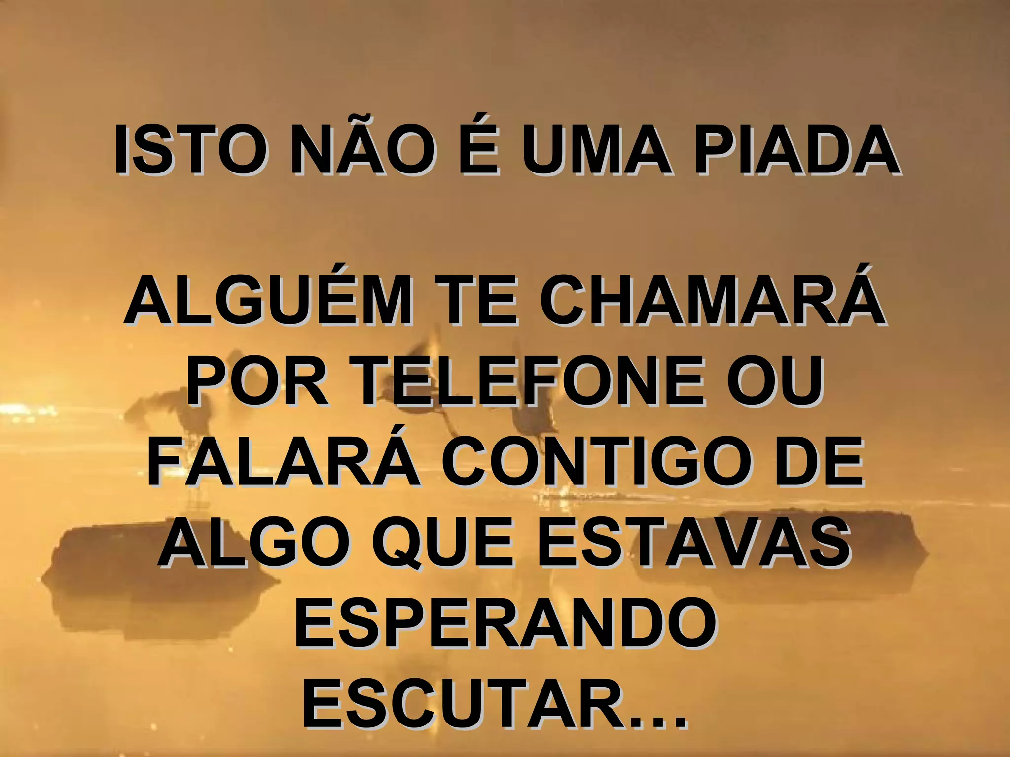 ISTO NÃO É UMA PIADAISTO NÃO É UMA PIADA
ALGUÉM TE CHAMARÁALGUÉM TE CHAMARÁ
POR TELEFONE OUPOR TELEFONE OU
FALARÁ CONTIGO DEFALARÁ CONTIGO DE
ALGO QUE ESTAVASALGO QUE ESTAVAS
ESPERANDOESPERANDO
ESCUTAR…ESCUTAR…
 