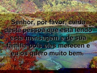 Senhor, por favor, cuidaSenhor, por favor, cuida
desta pessoa que esta lendodesta pessoa que esta lendo
esta mensagem e de suaesta mensagem e de sua
família pois eles merecen efamília pois eles merecen e
eu os quero muito bem.eu os quero muito bem.
 