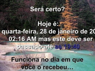 Será certo?Será certo?
Hoje é:Hoje é:
quarta-feira, 28 de janeiro de 20quarta-feira, 28 de janeiro de 20
02:16 AM02:16 AM mas este deve sermas este deve ser
passado atépassado até as 19:40as 19:40
Funciona no dia em queFunciona no dia em que
você o recebeu…você o recebeu…
 