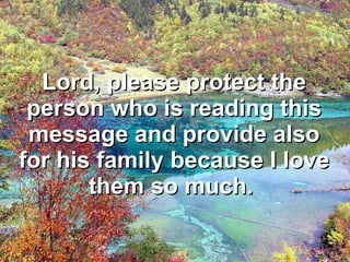 Lord, please protect the person who is reading this message and provide also for his family because I love them so much.   