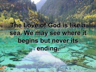 The Love of God is like a
sea. We may see where it
  begins but never its
        ending.
 
