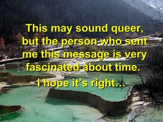 This may sound queer,
but the person who sent
me this message is very
 fascinated about time.
   I hope it’s right…
 