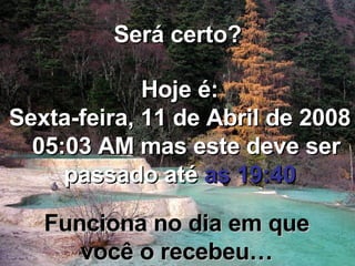 Será certo? Hoje é: Terça-feira, 2 de Junho de 2009   04:02 PM  mas este deve ser passado até  as 19:40 Funciona no dia em que você o recebeu… 
