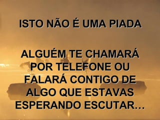 ISTO NÃO É UMA PIADA ALGUÉM TE CHAMARÁ POR TELEFONE OU FALARÁ CONTIGO DE ALGO QUE ESTAVAS ESPERANDO ESCUTAR…  