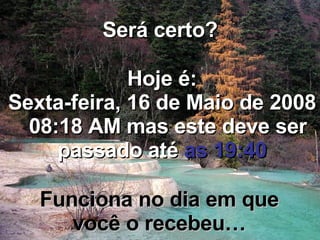 Será certo? Hoje é: Quarta-feira, 3 de Junho de 2009   02:55 AM  mas este deve ser passado até  as 19:40 Funciona no dia em que você o recebeu… 