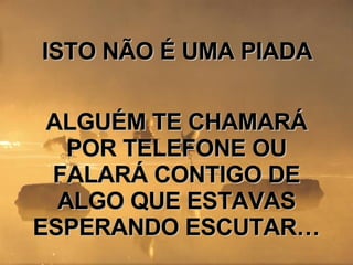 ISTO NÃO É UMA PIADA ALGUÉM TE CHAMARÁ POR TELEFONE OU FALARÁ CONTIGO DE ALGO QUE ESTAVAS ESPERANDO ESCUTAR…  
