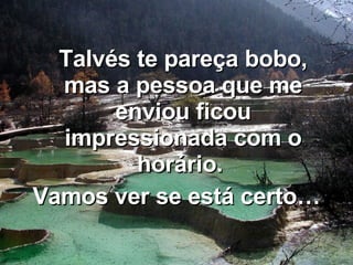 Talvés te pareça bobo, mas a pessoa que me enviou ficou impressionada com o horário.  Vamos ver se está certo… 