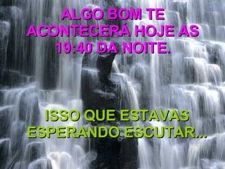 ALGO BOM TE ACONTECERÁ HOJE AS 19:40 DA NOITE. ISSO QUE ESTAVAS ESPERANDO ESCUTAR... 