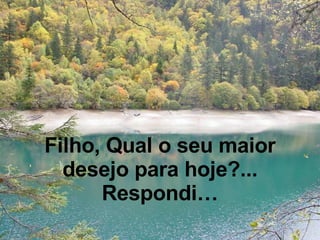 Filho, Qual o seu maior desejo para hoje?... Respondi… 