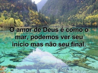 O amor de Deus é como o mar, podemos ver seu início mas não seu final. 