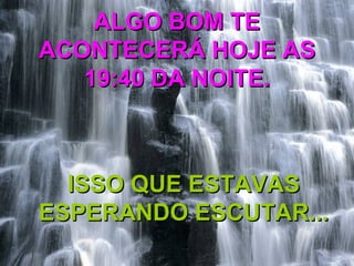 ALGO BOM TE ACONTECERÁ HOJE AS 19:40 DA NOITE. ISSO QUE ESTAVAS ESPERANDO ESCUTAR... 