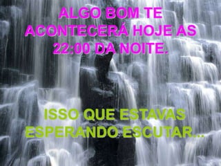ALGO BOM TE
ACONTECERÁ HOJE AS
   22:00 DA NOITE.



  ISSO QUE ESTAVAS
ESPERANDO ESCUTAR...
 