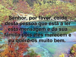 Senhor, por favor, cuida desta pessoa que está a ler esta mensagem e da sua família pois eles merecem e eu quero-os muito bem.  