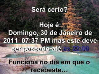 Será certo? Hoje é: Domingo, 30  de Janeiro de 2011  07:37 PM  mas este deve ser passado até  as 22:00 Funciona no dia em que o recebeste… 