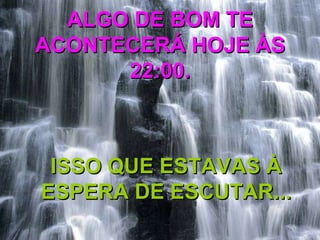 ALGO DE BOM TE ACONTECERÁ HOJE ÀS 22:00. ISSO QUE ESTAVAS À ESPERA DE ESCUTAR... 