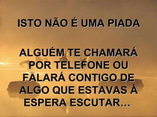 ISTO NÃO É UMA PIADA ALGUÉM TE CHAMARÁ POR TELEFONE OU FALARÁ CONTIGO DE ALGO QUE ESTAVAS À ESPERA ESCUTAR…  