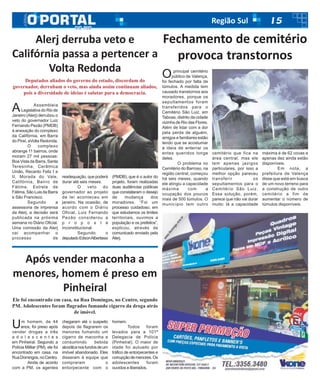 15Região Sul
Oprincipal cemitério
público de Valença,
foi fechado por falta de
túmulos. A medida tem
causado transtornos aos
moradores, porque os
sepultamentos foram
transferidos para o
Cemitério São Luiz, em
Taboas, distrito da cidade
vizinha de Rio das Flores.
Além de lidar com a dor
pela perda de alguém,
amigos e familiares estão
tendo que se acostumar
à ideia de enterrar os
entes queridos longe
deles.
O problema no
Cemitério do Barroso, na
região central, começou
há seis meses, quando
ele atingiu a capacidade
máxima com a
ocupação dos poucos
mais de 500 túmulos. O
município tem outro
cemitério que fica na
área central, mas ele
tem apenas jazigos
particulares, por isso a
melhor opção pareceu
transferir os
sepultamentos para o
Cemitério São Luiz.
Essa solução, porém,
parece que não vai durar
muito: lá a capacidade
máxima é de 62 covas e
apenas dez ainda estão
disponíveis.
Em nota, a
prefeitura de Valença
disse que está em busca
de um novo terreno para
a construção de outro
cemitério a fim de
aumentar o número de
túmulos disponíveis.
Fechamento de cemitério
provoca transtornos
Após vender maconha a
menores, homem é preso em
Pinheiral
Ele foi encontrado em casa, na Rua Domingos, no Centro, segundo
PM. Adolescentes foram flagrados fumando cigarro da droga atrás
de imóvel.
Um homem, de 44
anos, foi preso após
vender drogas a três
a d o l e s c e n t e s
em Pinheiral. Segundo a
Polícia Militar (PM), ele foi
encontrado em casa, na
RuaDomingos,noCentro.
Ainda de acordo
com a PM, os agentes
chegaram até o suspeito
depois de flagrarem os
menores fumando um
cigarro de maconha e
consumindo bebida
alcoólicanosfundosdeum
imóvel abandonado. Eles
disseram à equipe que
compraram o
entorpecente com o
homem.
Todos foram
levados para a 101ª
Delegacia de Polícia
(Pinheiral). O maior de
idade foi autuado por
tráfico de entorpecentes e
corrupçãodemenores.Os
adolescentes foram
ouvidos e liberados.
A Assembleia
Legislativa do Rio de
Janeiro (Alerj) derrubou o
veto do governador Luiz
Fernando Pezão (PMDB)
à anexação do complexo
da Califórnia, em Barra
do Piraí, aVolta Redonda.
O complexo
abrange 11 bairros, onde
moram 27 mil pessoas:
Boa Vista da Barra, Santa
Teresinha, Cerâmica
União, Recanto Feliz I e
II, Morada do Vale,
Califórnia, Bairro de
Fátima, Estrela de
Fátima, São Luis da Barra
e São Francisco.
Segundo a
assessoria de imprensa
da Alerj, a decisão será
publicada na próxima
semana no Diário Oficial.
Uma comissão da Alerj
vai acompanhar o
processo de
Alerj derruba veto e
Califórnia passa a pertencer a
Volta Redonda
Deputados aliados do governo do estado, discordam do
governador, derrubam o veto, mas ainda assim continuam aliados,
pois a diversidade de ideias é salutar para a democracia.
readequação, que poderá
durar até seis meses.
O veto do
governador ao projeto
de lei aconteceu em
janeiro. Na ocasião, de
acordo com o Diário
Oficial, Luiz Fernando
Pezão considerou a
p r o p o s t a
inconstitucional.
Segundo o
deputadoEdsonAlbertassi
(PMDB), que é o autor do
projeto, foram realizadas
duas audiências públicas
que constataram o desejo
de mudança dos
moradores. “Foi um
processo cuidadoso, em
que estudamos os limites
territoriais, ouvimos a
população e os prefeitos”,
explicou, através de
comunicado enviado pela
Alerj.
 