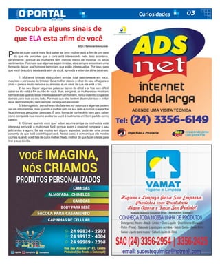 03Curiosidades
Pode-se dizer que é mais fácil saber se uma mulher está a fim de um cara
do que ela perceber que o cara está interessado nela. Isso acontece,
geralmente, porque as mulheres têm menos medo de mostrar os seus
sentimentos. Por mais que algumas sejam tímidas, elas sempre encontram uma
forma de deixar aos homens bem claro que estão interessadas. Por isso, para
que você descubra se ela está afim de você, aprenda a entender série de sinais:
1. Mulheres tímidas: elas podem simular total desinteresse em você,
mas isso é por causa da timidez. Se a mulher desvia o olhar do seu, olha para o
chão e parece muito nervosa ou ansiosa, é um sinal de que ela está a fim.
2. Ao seu dispor: algumas gatas se fazem de difícil e aí fica bem difícil
saber se ela está a fim ou não de você. Mas, em geral, as mulheres se mostram
bem solícitas quando estão interessadas em um homem, nunca estando ocupadas
demais para ficar ao seu lado. Por mais que elas tentem dissimular isso e evitar
essa demonstração, nem sempre conseguem esconder.
3. Interrogatório: as mulheres são falantes por natureza e algumas podem
ser até intrometidas, mas quando a mulher está na sua rede é normal que ela lhe
faça diversas perguntas pessoais. É uma forma de conhecê-lo bem para saber
como conquistá-lo e mesmo avaliar se você é realmente um bom partido como
parece.
4. Ciúmes: quando você quer saber se uma amiga ou conhecida está
interessa em você, é muito mais fácil, porque assim é possível comparar o seu
jeito antes e agora. Se ela mudou em alguns aspectos, pode ser uma prova
concreta de que está caidinha por você. Nesse caso, é comum que ela mostre
ciúmes quando você fala de outra mulher. Nada melhor do que fazer o teste para
tirar a sua dúvida.
Descubra alguns sinais de
que ELA esta afim de você
http://fatoscuriosos.com
 