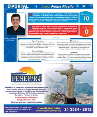 07
Novo Programa
Estreou no neste mês de Maio o programa “Palavra de Vida”, com
apresentação do locutor Uiliam Martins, na rádio Nova Visão FM,
de Pinheiral. Um programa evangélico e que já é um sucesso.
Vamos todos sintonizar. Parabéns Uiliam!
Reforma Política
Enfim saiu o relatório da Comissão de Reforma Política da Câmara
Federal. O relatório é extremamente conservador e em muitos
pontos já é visto como um retrocesso. Estou com medo dos
parlamentares conseguirem aprovar uma reforma que dificulta
ainda mais a renovação na política.
Fluminense
O Bloco “Te Amo Flu”, de Pinheiral, está realizando uma campanha
do agasalho na cidade. Com o slogan “Esvazie seu armário e aqueça
seu coração”, o bloco pretende arrecadar o maior número possível
de agasalhos e ajudar a quem precisa. As doações podem ser
realizadas no supermercado Rei do Salgado, no bairro Ipê.
Quem será ?
Segundo fontes, dois vereadores de mandato estariam de malas
prontas para o partido que um secretário municipal estaria
montando. A ideia é eles irem aos 48 minutos do segundo tempo e
usar de escada os que já estão no partido. Será?
Minha Nota 10 deste mês vai para o Prefeito José
Arimathéa, de Pinheiral. Pelo grandioso fato de ter conseguido
a doação das terras da união para o município de Pinheiral. Essa foi
uma promessa de campanha dele, que em pouco mais de dois anos
conseguiu concretizar. Pinheiral agradece, parabéns.
Minha nota 0 deste mês vai para o secretário de Obras de
Pinheiral, Anderson Costa Alonso. Além da cidade está suja e
com mato alto,sendo alvo de constantes reclamações de moradores,
Pinheiral agora está totalmente esburacada e a população não está
vendo nada ser feito. Cadê o tapa-buraco secretário?
 