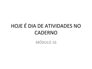HOJE É DIA DE ATIVIDADES NO 
CADERNO 
MÓDULO 16 
 
