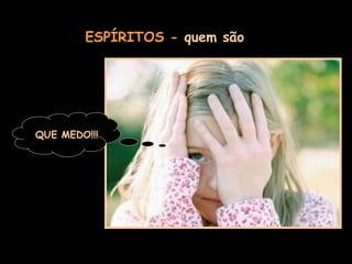 ESPÍRITOS  -  quem são QUE MEDO!!! 