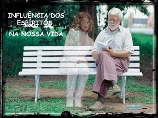 INFLUÊNCIA DOS ESPÍRITOS  NA NOSSA VIDA 